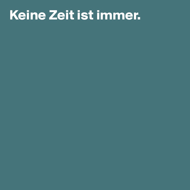 Keine Zeit ist immer.










