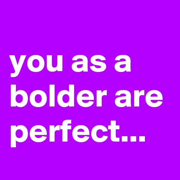 
you as a bolder are perfect...