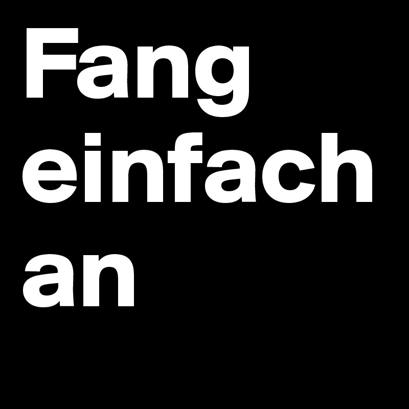 Fang einfach an