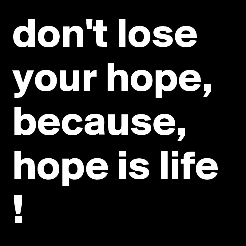 don't lose your hope, because, hope is life !