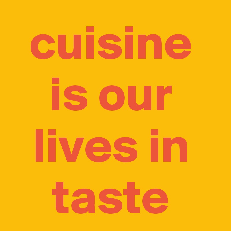 cuisine
is our
lives in
taste