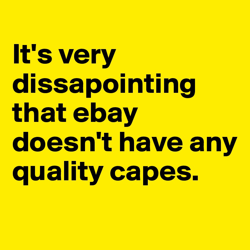 
It's very dissapointing that ebay doesn't have any quality capes.
