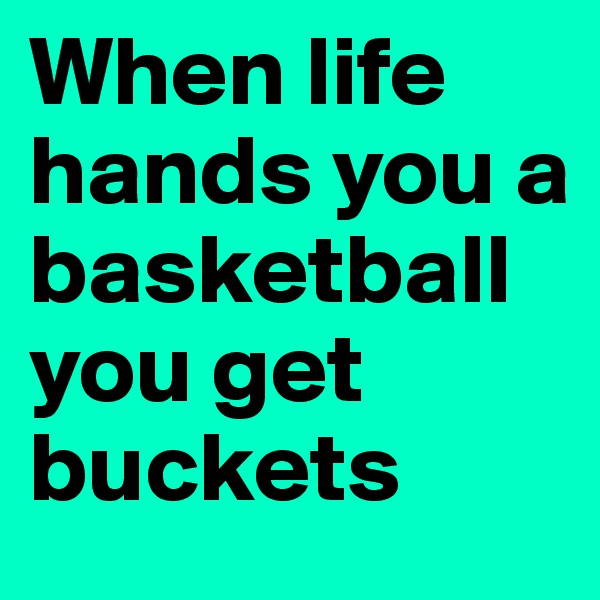 When life hands you a basketball you get buckets 