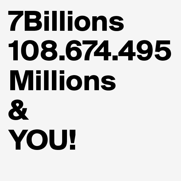 7Billions
108.674.495
Millions
& 
YOU!