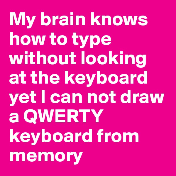 My brain knows how to type without looking at the keyboard yet I can not draw a QWERTY keyboard from memory
