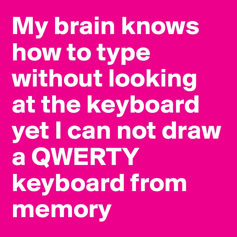 My brain knows how to type without looking at the keyboard yet I can not draw a QWERTY keyboard from memory