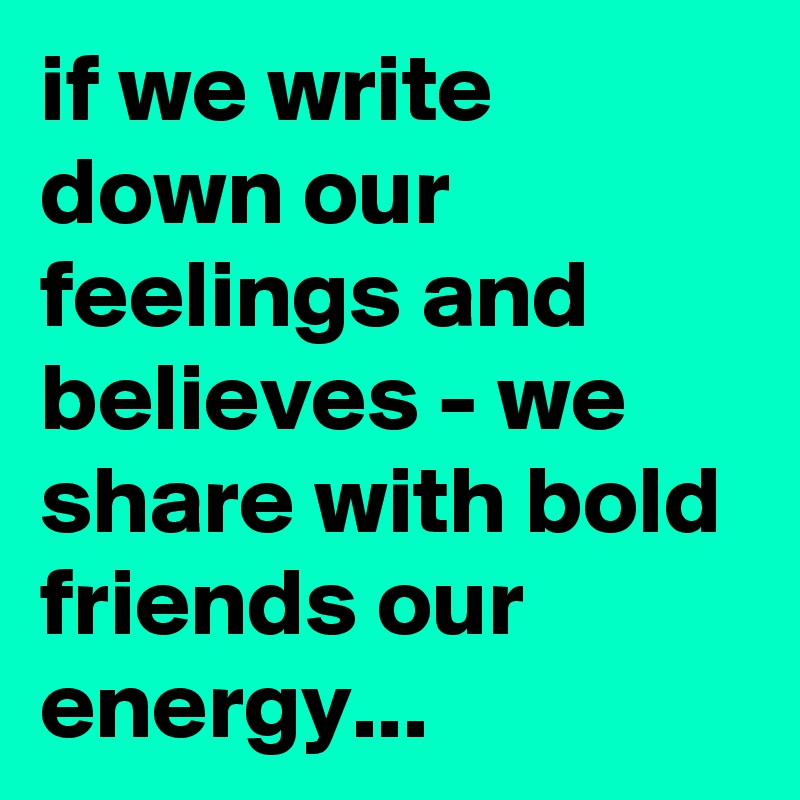 if we write down our feelings and believes - we share with bold friends our  energy...
