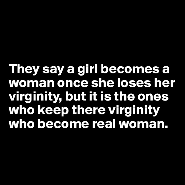



They say a girl becomes a woman once she loses her virginity, but it is the ones who keep there virginity who become real woman. 


