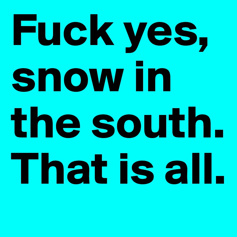 Fuck yes, snow in the south. That is all.