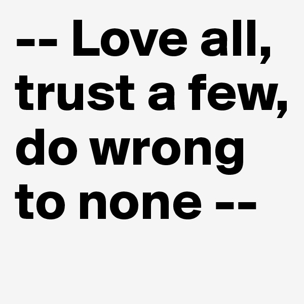 -- Love all, trust a few, do wrong to none --
