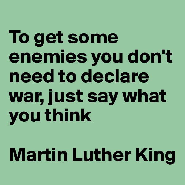 
To get some enemies you don't need to declare war, just say what you think

Martin Luther King