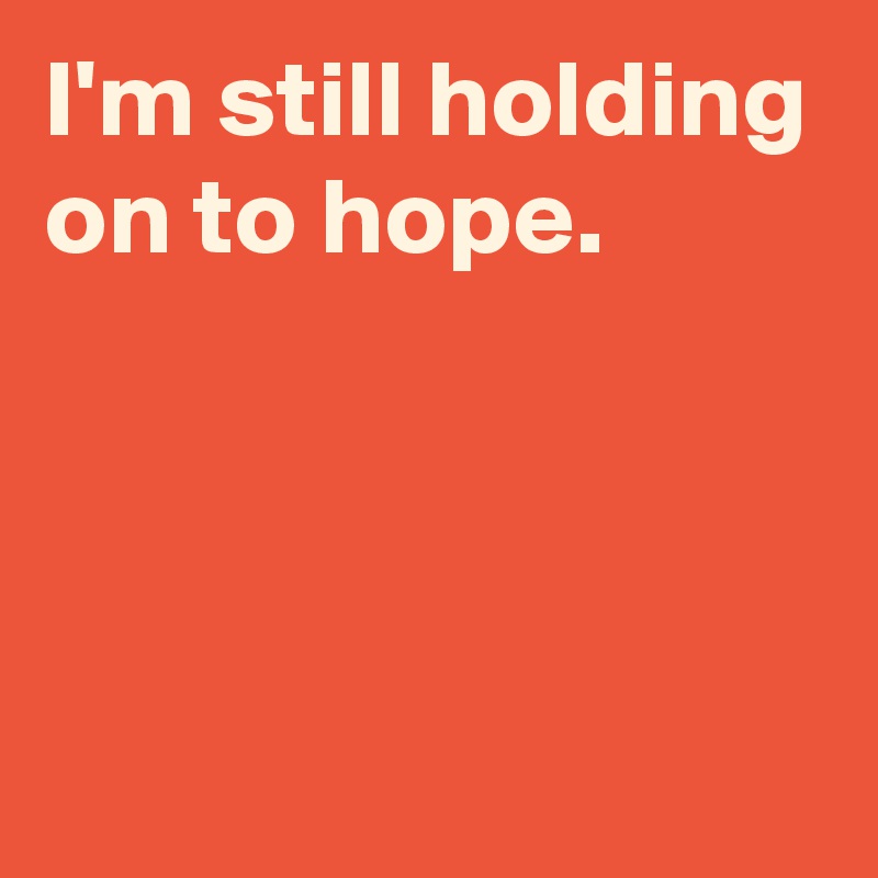 I'm still holding on to hope.




