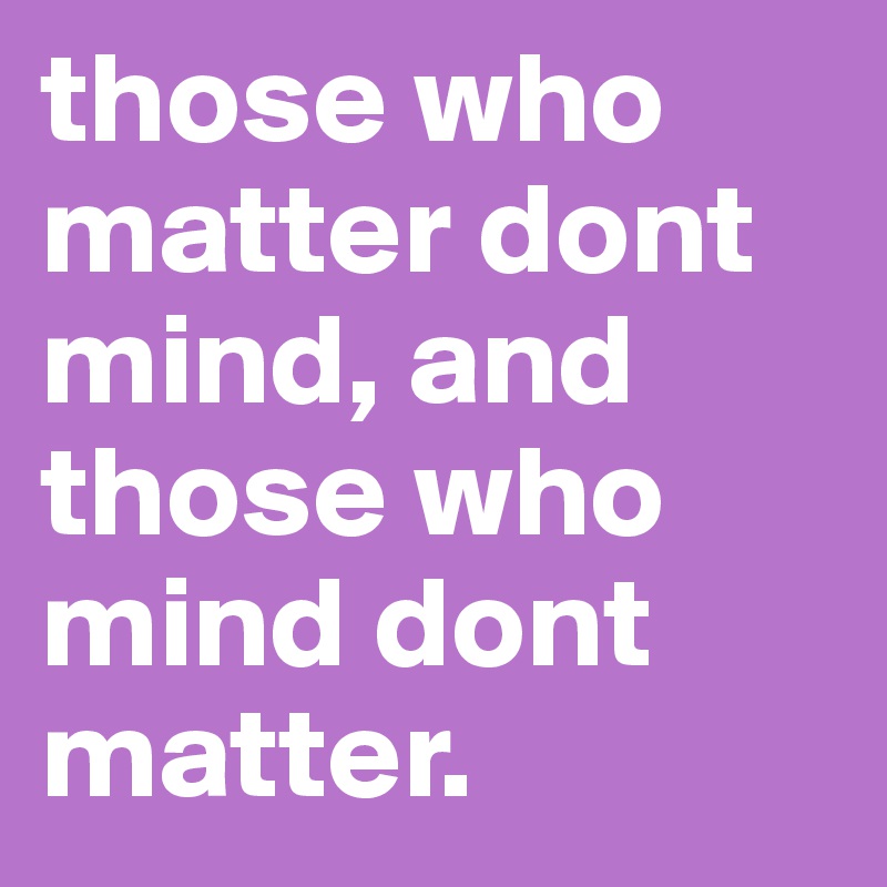 those who matter dont mind, and those who mind dont matter. 