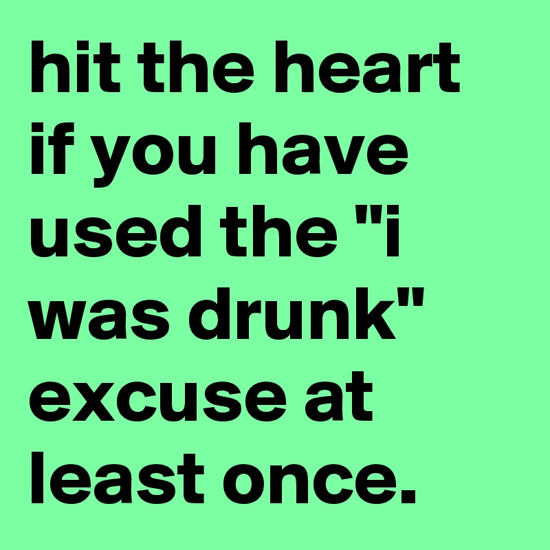 hit the heart if you have used the "i was drunk" excuse at least once.