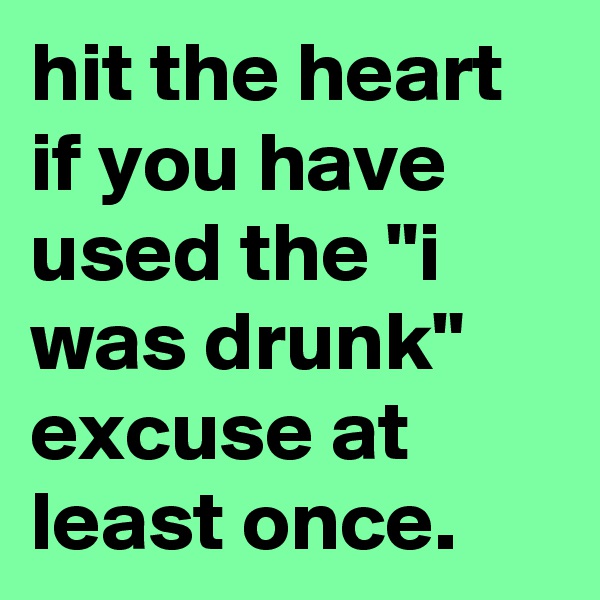 hit the heart if you have used the "i was drunk" excuse at least once.