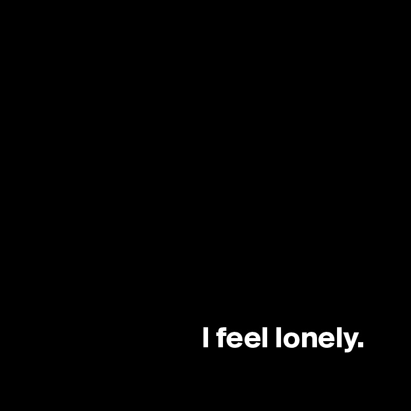 









                              I feel lonely.
