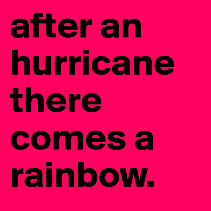 after an hurricane there comes a rainbow. 