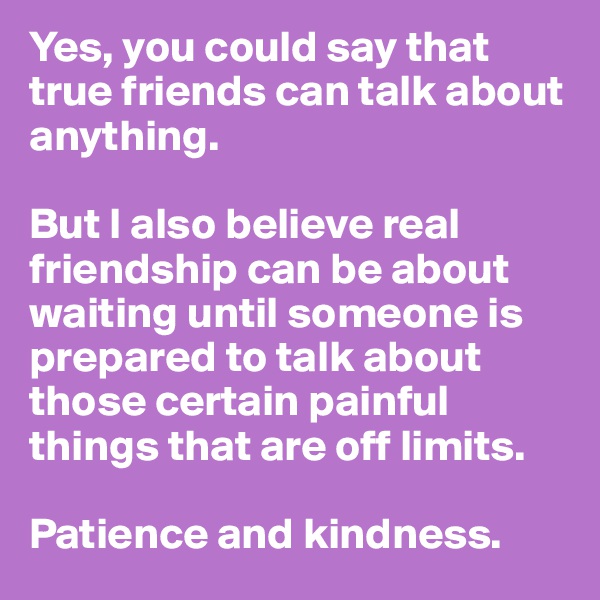 Yes, you could say that true friends can talk about anything. 

But I also believe real friendship can be about waiting until someone is prepared to talk about those certain painful things that are off limits. 
 
Patience and kindness. 