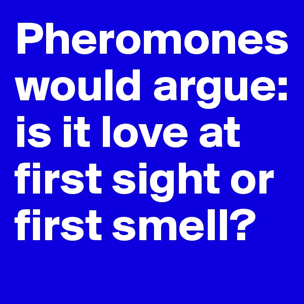 Pheromones would argue: is it love at first sight or first smell?
