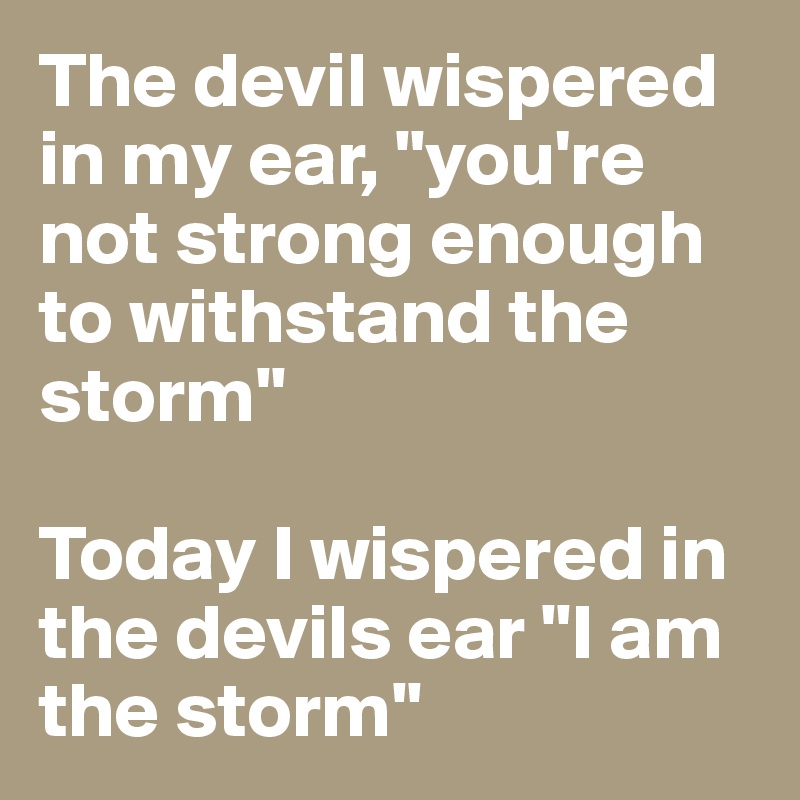The devil wispered in my ear, "you're not strong enough to withstand the storm"

Today I wispered in the devils ear "I am the storm"