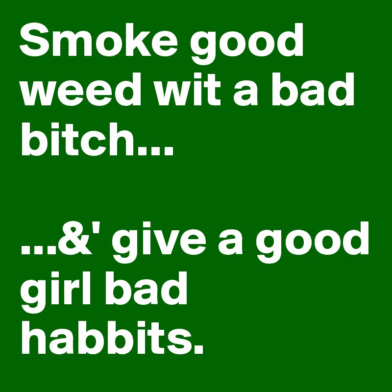 Smoke good weed wit a bad bitch...

...&' give a good girl bad habbits. 