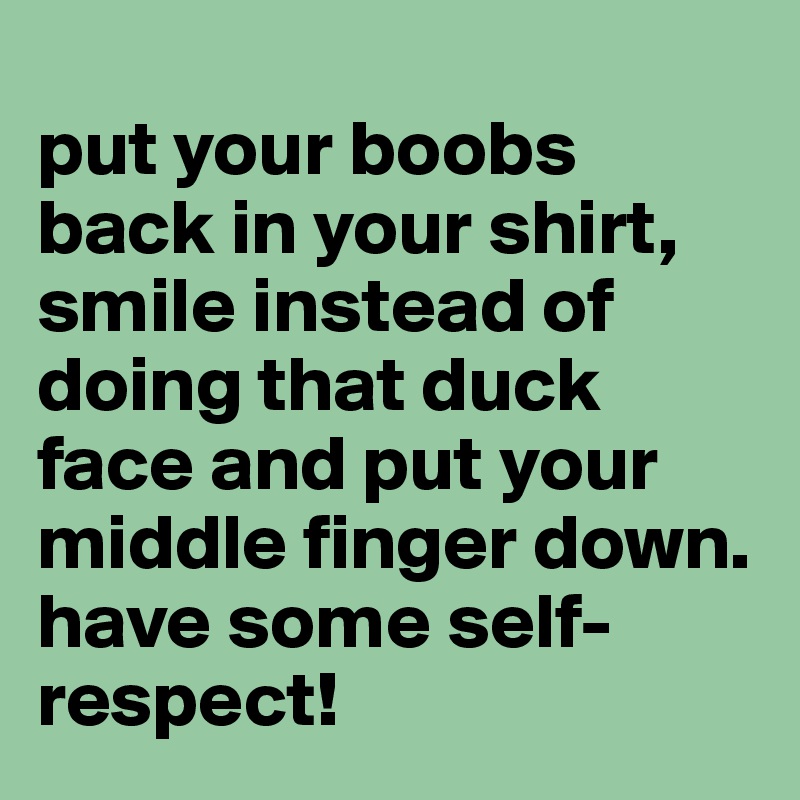 	
put your boobs back in your shirt, smile instead of doing that duck face and put your middle finger down. have some self-respect!