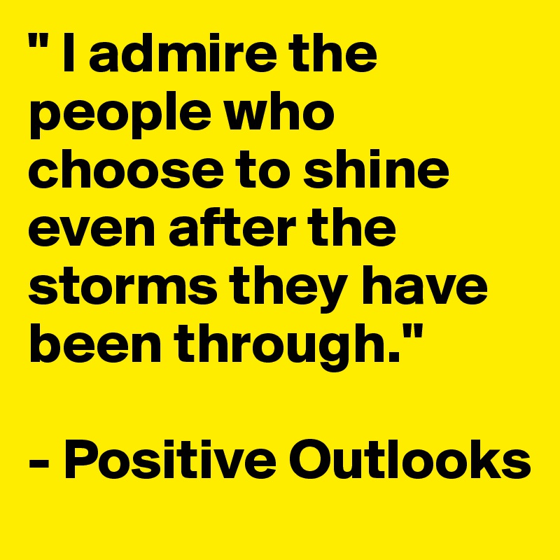 " I admire the people who choose to shine even after the storms they have been through." 

- Positive Outlooks