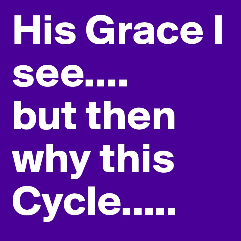 His Grace I see....
but then  why this Cycle.....