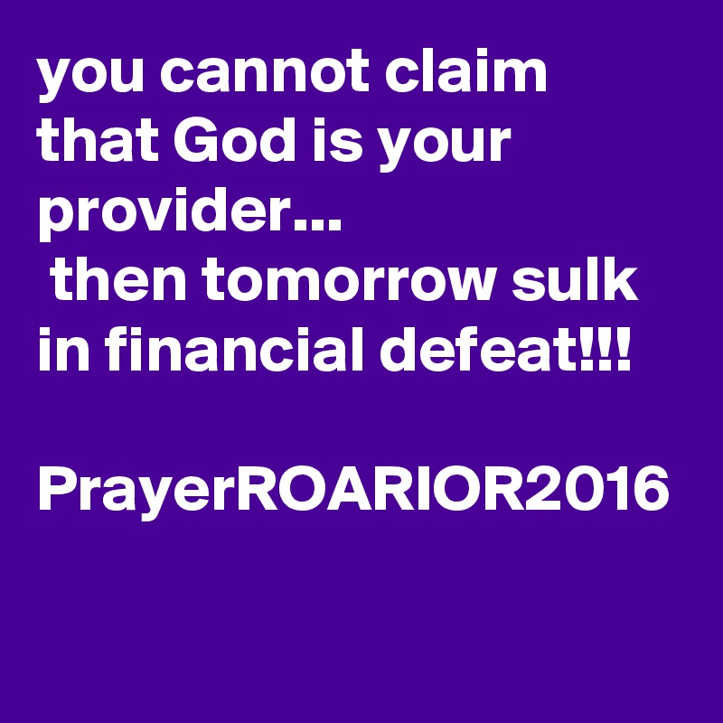 you cannot claim that God is your provider...
 then tomorrow sulk in financial defeat!!!

PrayerROARIOR2016