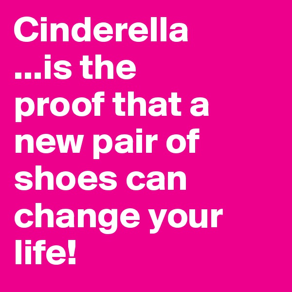 Cinderella
...is the
proof that a new pair of shoes can change your life! 