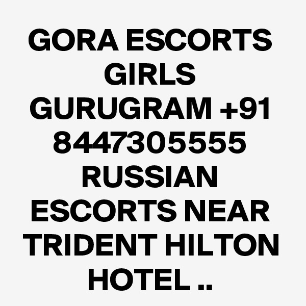 GORA ESCORTS GIRLS GURUGRAM +91 8447305555 RUSSIAN ESCORTS NEAR TRIDENT HILTON HOTEL ..