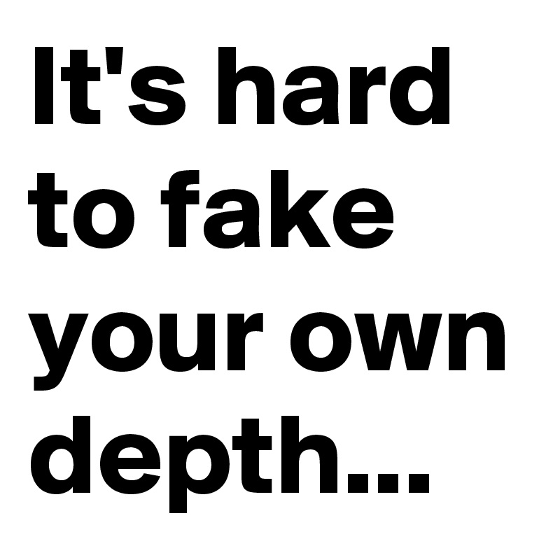 It's hard to fake your own depth...