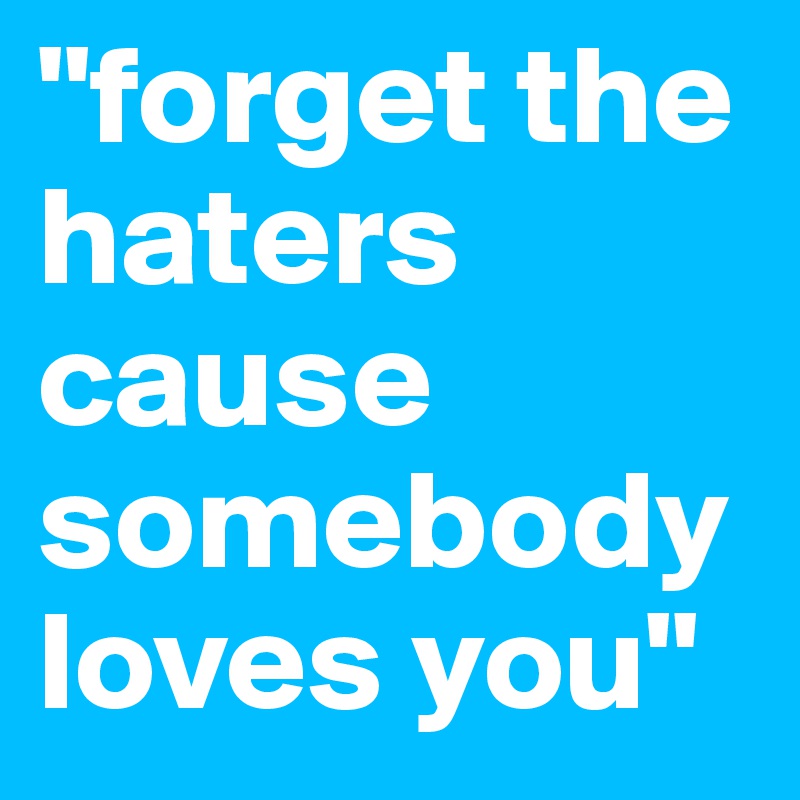 "forget the haters cause somebody loves you"
