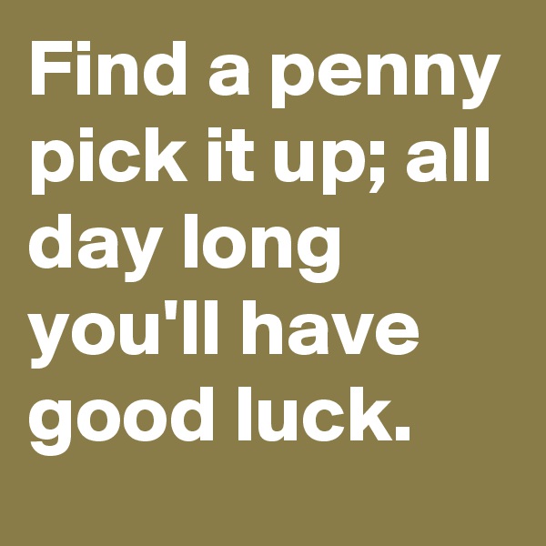 Find a penny pick it up; all day long you'll have good luck.