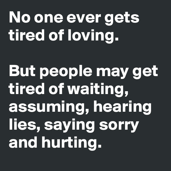 No one ever gets tired of loving.

But people may get tired of waiting, assuming, hearing lies, saying sorry and hurting. 