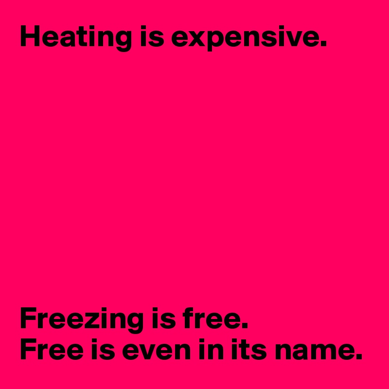 Heating is expensive.








Freezing is free.
Free is even in its name.