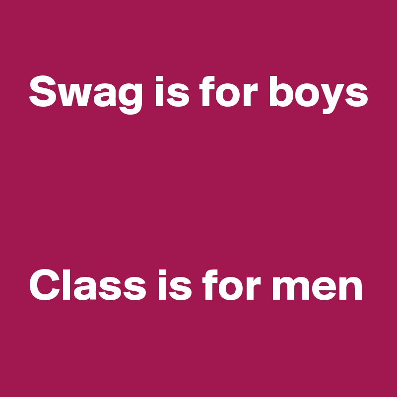 
 Swag is for boys



 Class is for men
