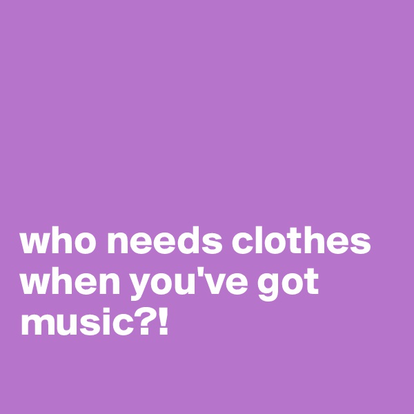 




who needs clothes when you've got music?!
