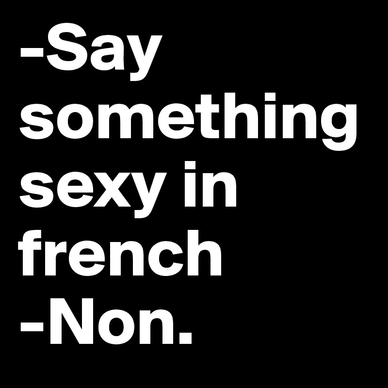 -Say something sexy in french
-Non.