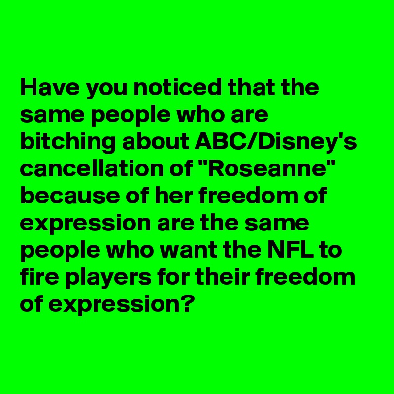 

Have you noticed that the same people who are bitching about ABC/Disney's cancellation of "Roseanne" because of her freedom of expression are the same people who want the NFL to fire players for their freedom of expression?

