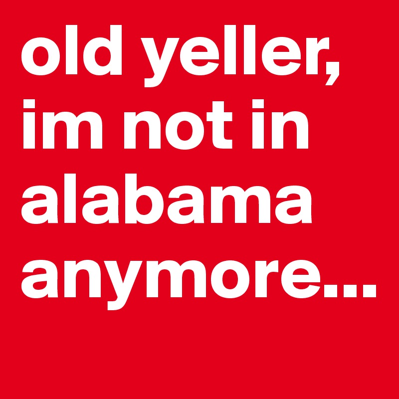 old yeller, im not in alabama anymore...