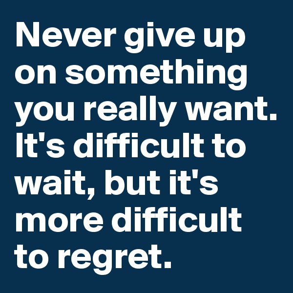 Never give up on something you really want. It's difficult to wait, but it's more difficult to regret.