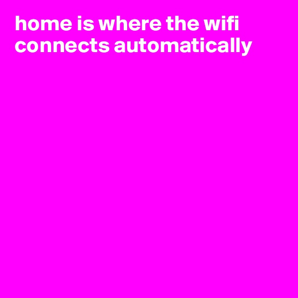 home is where the wifi connects automatically 









