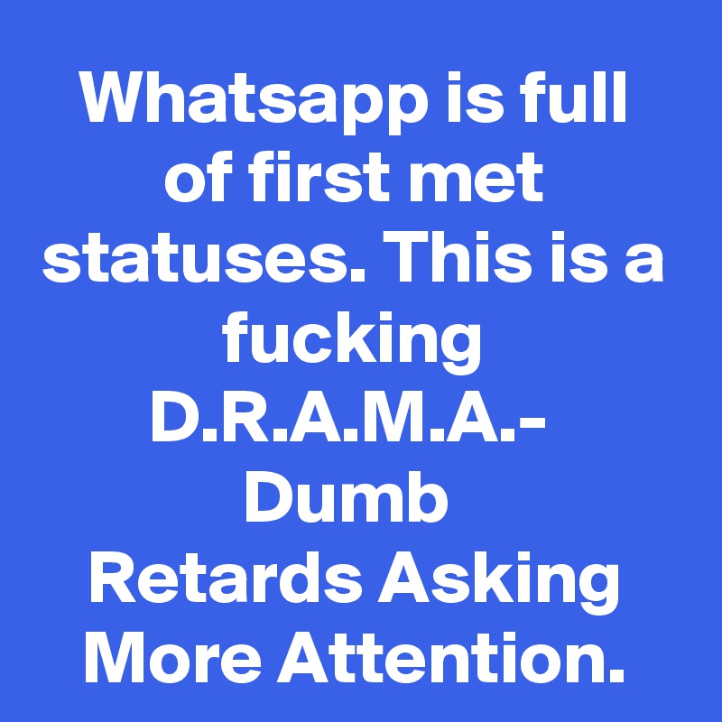 Whatsapp is full of first met statuses. This is a fucking D.R.A.M.A.-
Dumb 
Retards Asking More Attention.