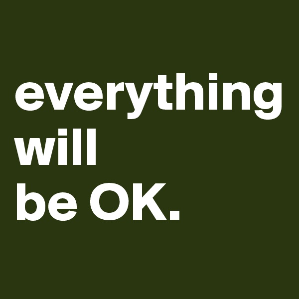 
everything 
will 
be OK.