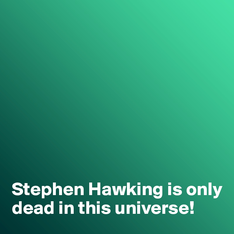 








Stephen Hawking is only dead in this universe!