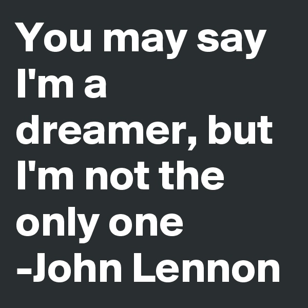 You may say I'm a dreamer, but I'm not the only one 
-John Lennon 