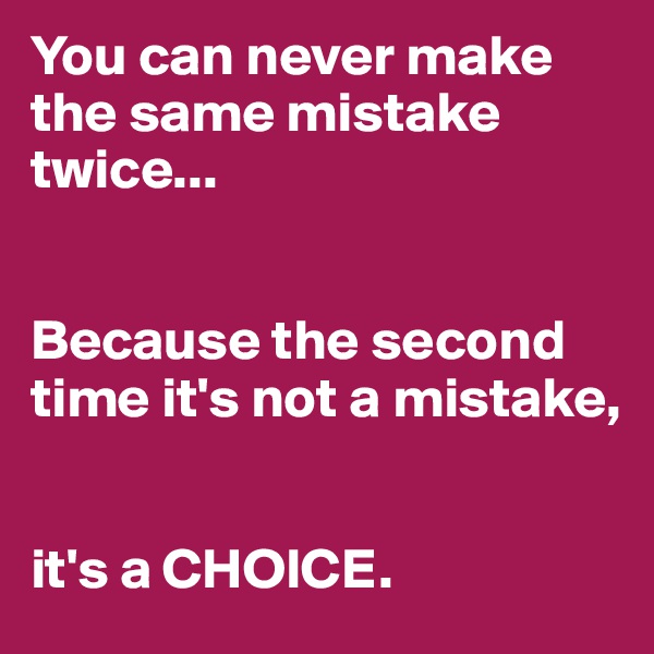 You can never make the same mistake twice...


Because the second time it's not a mistake, 


it's a CHOICE.