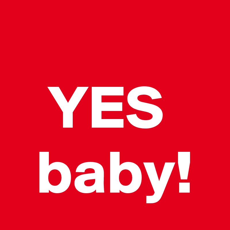 
   YES
  baby!
