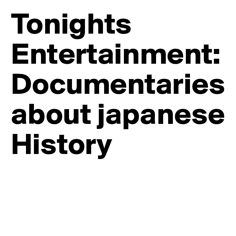 Tonights Entertainment: Documentaries about japanese History
